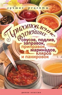 Книга Приготовление вкуснейших соусов, подлив, заправок, приправок, маринадов, кляров и панировок. Лучшие 