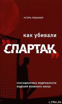 Книга Как убивали «Спартак»: сенсационные подробности падения великого клуба