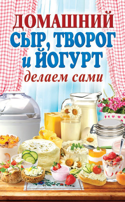 Книга Домашний сыр, творог и йогурт делаем сами