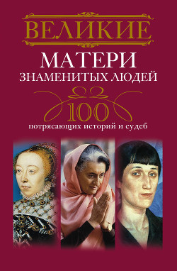 Книга Великие матери знаменитых людей. 100 потрясающих историй и судеб