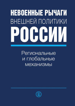 Книга Невоенные рычаги внешней политики России. Региональные и глобальные механизмы