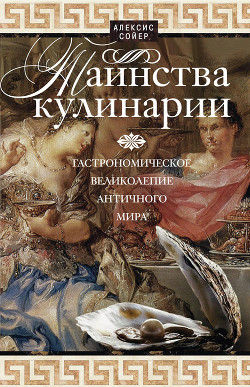 Книга Таинства кулинарии. Гастрономическое великолепие Античного мира
