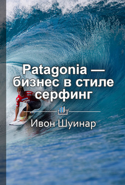Книга Краткое содержание «Patagonia – бизнес в стиле серфинг. Как альпинист создал крупнейшую компанию спо