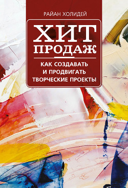 Книга Хит продаж. Как создавать и продвигать творческие проекты