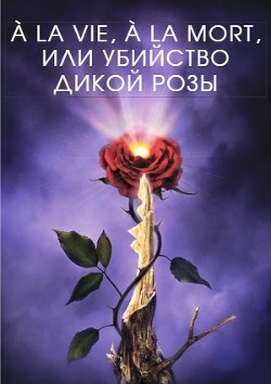 Книга À la vie, à la mort, или Убийство дикой розы (СИ)